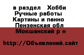  в раздел : Хобби. Ручные работы » Картины и панно . Пензенская обл.,Мокшанский р-н